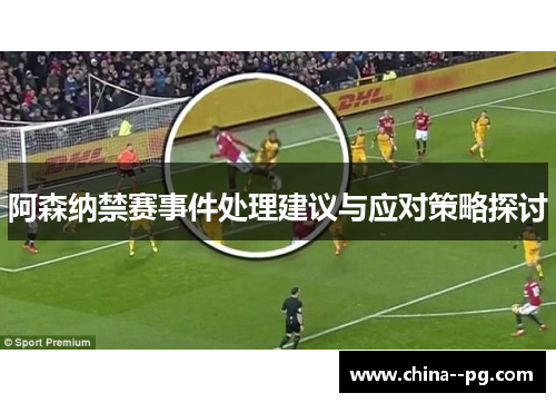 阿森纳禁赛事件处理建议与应对策略探讨
