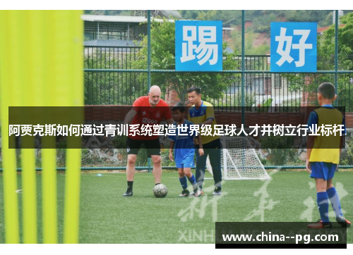 阿贾克斯如何通过青训系统塑造世界级足球人才并树立行业标杆 阿贾克斯如何通过青训系统塑造世界级足球人才并树立行业标杆