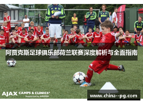 阿贾克斯足球俱乐部荷兰联赛深度解析与全面指南 阿贾克斯足球俱乐部荷兰联赛深度解析与全面指南