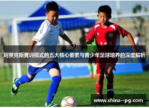 阿贾克斯青训模式的五大核心要素与青少年足球培养的深度解析 阿贾克斯青训模式的五大核心要素与青少年足球培养的深度解析