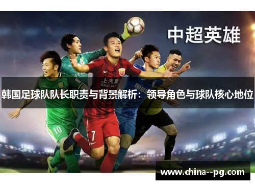 韩国足球队队长职责与背景解析:领导角色与球队核心地位 韩国足球队队长职责与背景解析:领导角色与球队核心地位