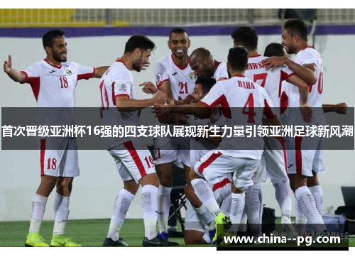 首次晋级亚洲杯16强的四支球队展现新生力量引领亚洲足球新风潮