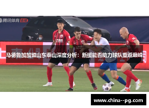 马德鲁加加盟山东泰山深度分析：新援能否助力球队重返巅峰