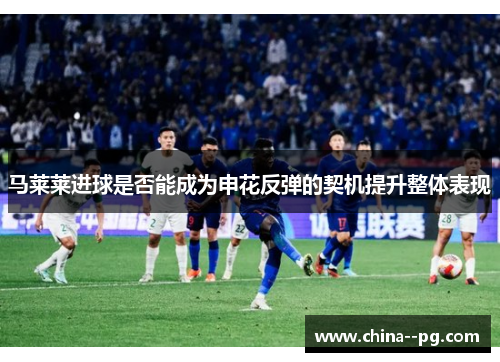 马莱莱进球是否能成为申花反弹的契机提升整体表现