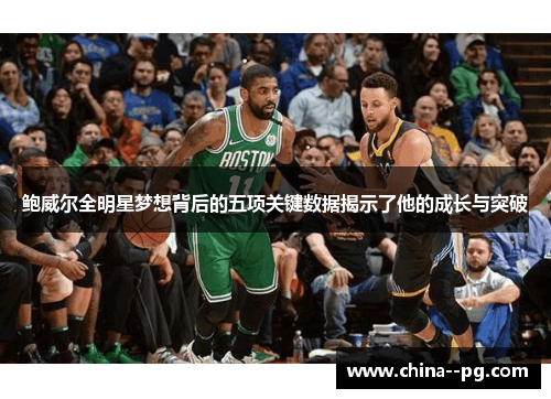 鲍威尔全明星梦想背后的五项关键数据揭示了他的成长与突破