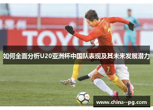 如何全面分析U20亚洲杯中国队表现及其未来发展潜力