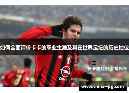 如何全面评价卡卡的职业生涯及其在世界足坛的历史地位