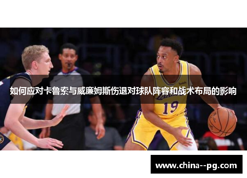 如何应对卡鲁索与威廉姆斯伤退对球队阵容和战术布局的影响