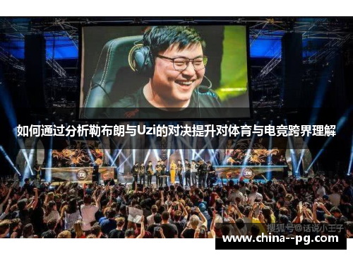 如何通过分析勒布朗与Uzi的对决提升对体育与电竞跨界理解