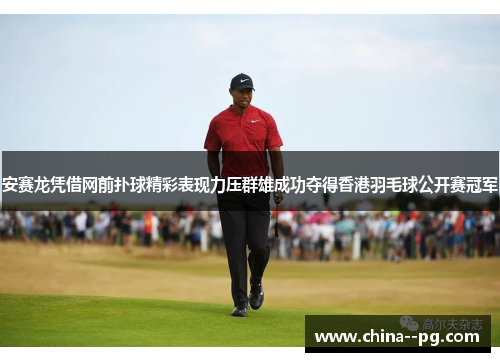 安赛龙凭借网前扑球精彩表现力压群雄成功夺得香港羽毛球公开赛冠军