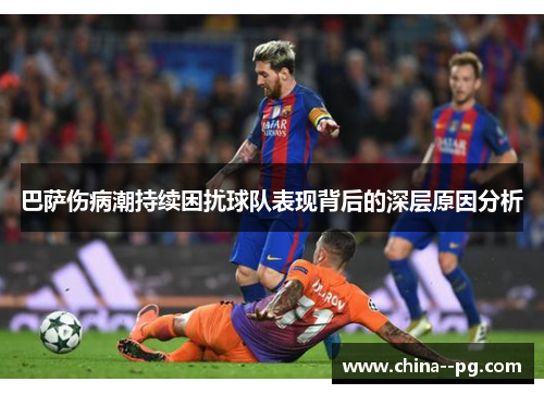 巴萨伤病潮持续困扰球队表现背后的深层原因分析 巴萨伤病潮持续困扰球队表现背后的深层原因分析