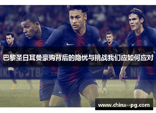 巴黎圣日耳曼豪购背后的隐忧与挑战我们应如何应对