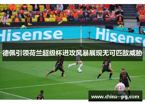 德佩引领荷兰超级杯进攻风暴展现无可匹敌威胁