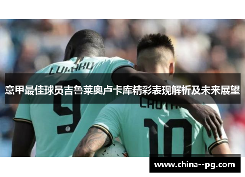 意甲最佳球员吉鲁莱奥卢卡库精彩表现解析及未来展望