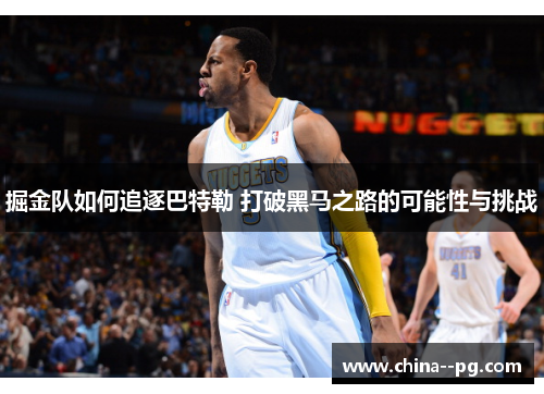 掘金队如何追逐巴特勒 打破黑马之路的可能性与挑战