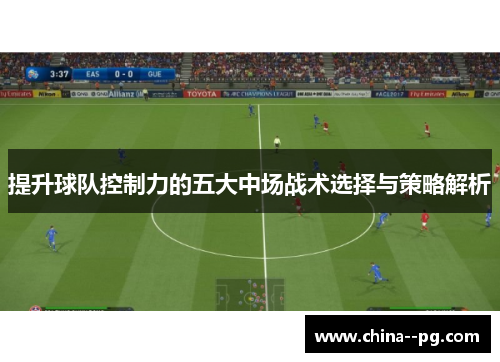 提升球队控制力的五大中场战术选择与策略解析