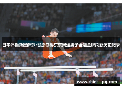 日本体操新星萨莎·谷原夺得东京奥运男子全能金牌刷新历史纪录
