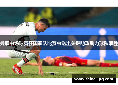 曼联中场球员在国家队比赛中送出关键助攻助力球队取胜