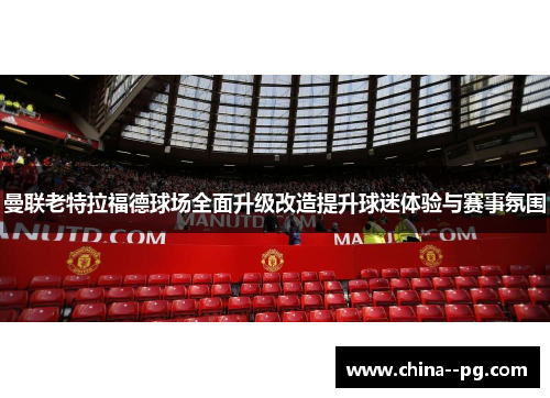 曼联老特拉福德球场全面升级改造提升球迷体验与赛事氛围 曼联老特拉福德球场全面升级改造提升球迷体验与赛事氛围