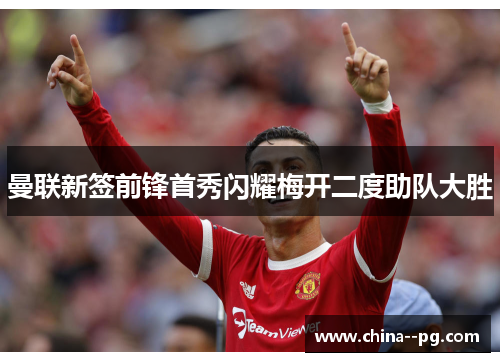 曼联新签前锋首秀闪耀梅开二度助队大胜