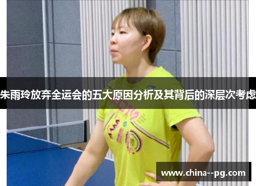 朱雨玲放弃全运会的五大原因分析及其背后的深层次考虑