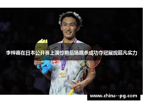 李梓嘉在日本公开赛上演惊艳后场跳杀成功夺冠展现超凡实力