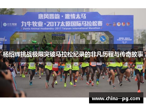 杨绍辉挑战极限突破马拉松纪录的非凡历程与传奇故事