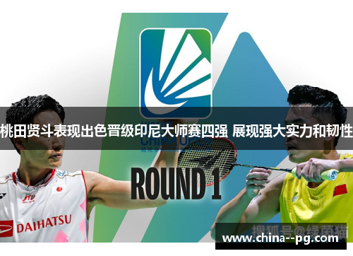 桃田贤斗表现出色晋级印尼大师赛四强 展现强大实力和韧性