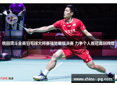 桃田贤斗全英羽毛球大师赛强势晋级决赛 力争个人首冠再创辉煌