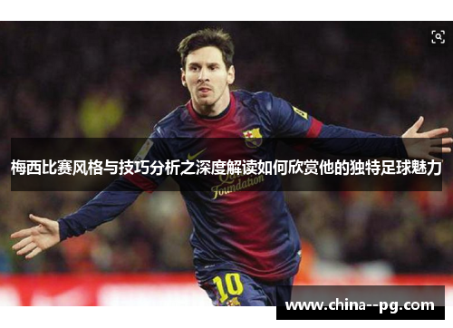 梅西比赛风格与技巧分析之深度解读如何欣赏他的独特足球魅力