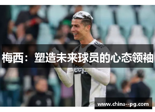 梅西：塑造未来球员的心态领袖