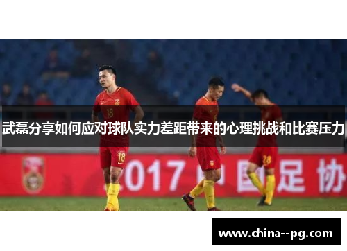 武磊分享如何应对球队实力差距带来的心理挑战和比赛压力