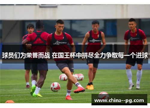 球员们为荣誉而战 在国王杯中拼尽全力争取每一个进球