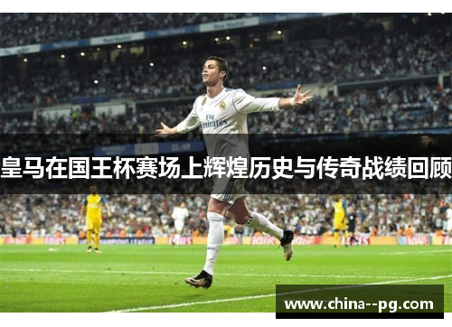 皇马在国王杯赛场上辉煌历史与传奇战绩回顾
