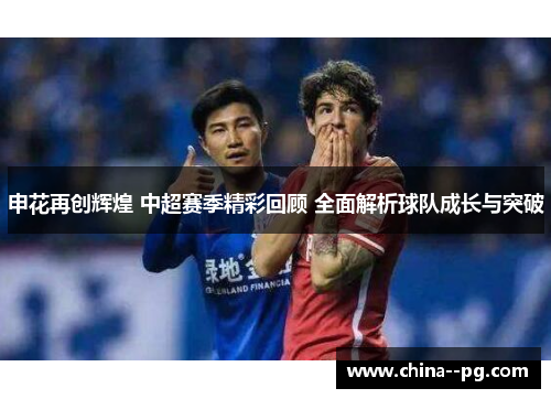 申花再创辉煌 中超赛季精彩回顾 全面解析球队成长与突破