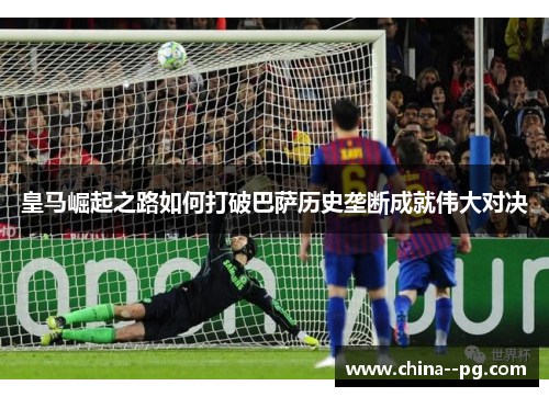 皇马崛起之路如何打破巴萨历史垄断成就伟大对决