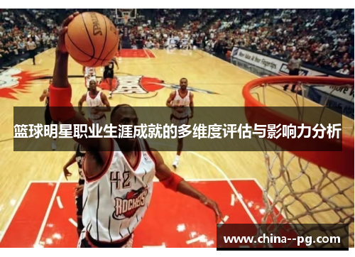篮球明星职业生涯成就的多维度评估与影响力分析 篮球明星职业生涯成就的多维度评估与影响力分析