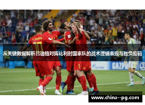 从关键数据解析吕迪格对阵比利时国家队的战术逻辑表现与胜负密码