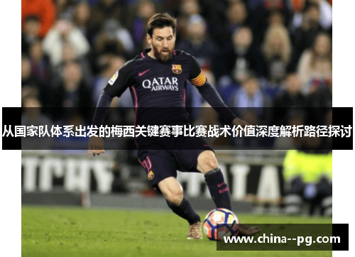 从国家队体系出发的梅西关键赛事比赛战术价值深度解析路径探讨