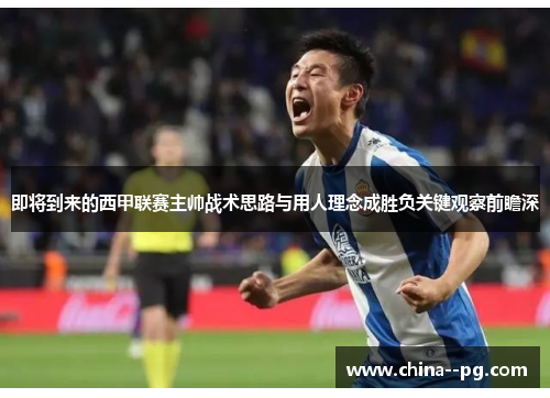 即将到来的西甲联赛主帅战术思路与用人理念成胜负关键观察前瞻深