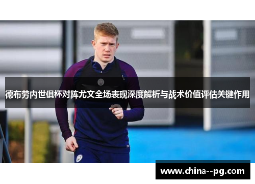 德布劳内世俱杯对阵尤文全场表现深度解析与战术价值评估关键作用