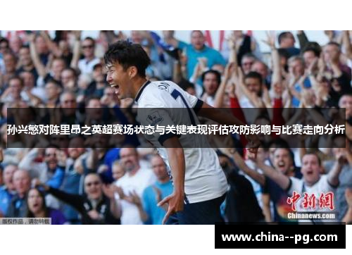 孙兴慜对阵里昂之英超赛场状态与关键表现评估攻防影响与比赛走向分析