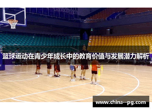 篮球运动在青少年成长中的教育价值与发展潜力解析 篮球运动在青少年成长中的教育价值与发展潜力解析