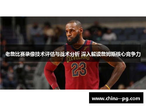 老詹比赛录像技术评估与战术分析 深入解读詹姆斯核心竞争力