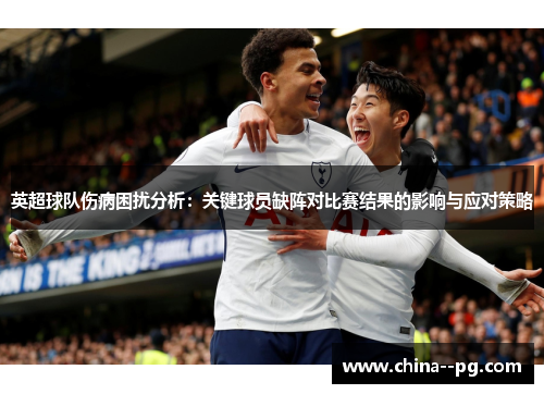 英超球队伤病困扰分析：关键球员缺阵对比赛结果的影响与应对策略