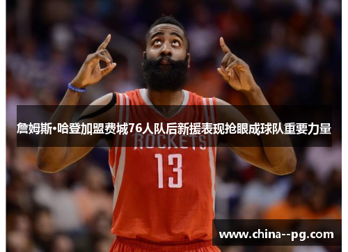 詹姆斯·哈登加盟费城76人队后新援表现抢眼成球队重要力量