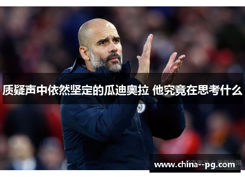 质疑声中依然坚定的瓜迪奥拉 他究竟在思考什么 质疑声中依然坚定的瓜迪奥拉 他究竟在思考什么