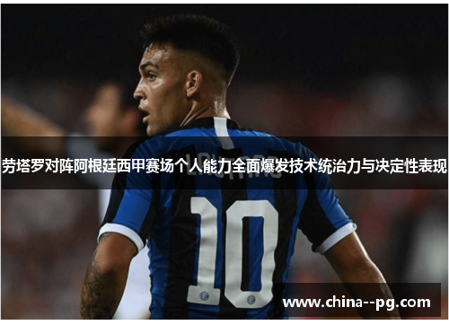 劳塔罗对阵阿根廷西甲赛场个人能力全面爆发技术统治力与决定性表现