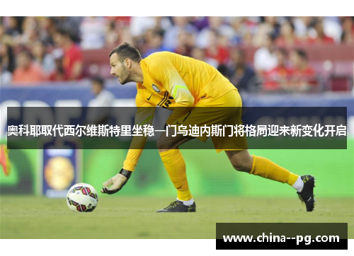 奥科耶取代西尔维斯特里坐稳一门乌迪内斯门将格局迎来新变化开启