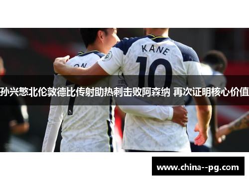 孙兴慜北伦敦德比传射助热刺击败阿森纳 再次证明核心价值